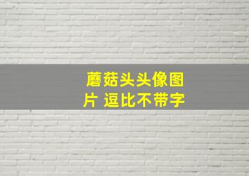 蘑菇头头像图片 逗比不带字